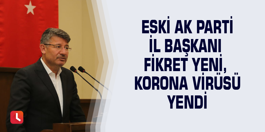 Eski AK Parti İl Başkanı Fikret Yeni, korona virüsü yendi