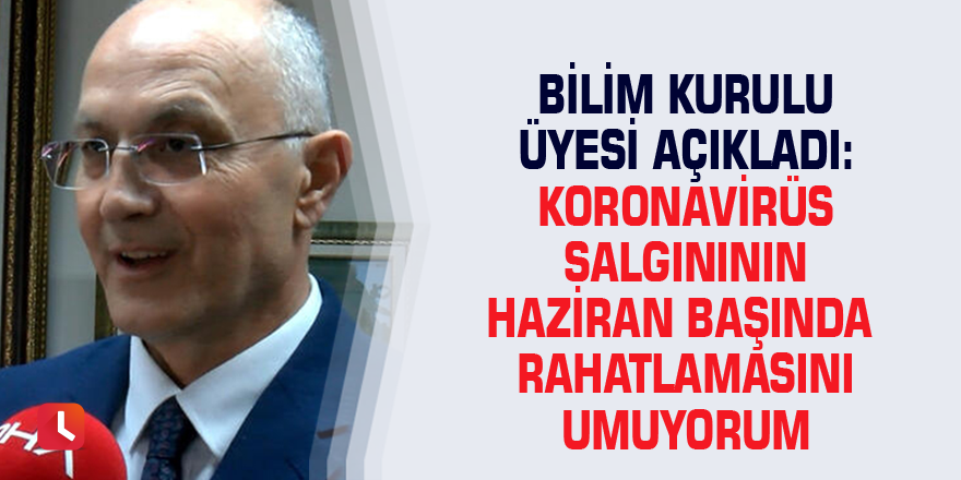 Bilim Kurulu üyesi açıkladı: Koronavirüs salgınının Haziran başında rahatlamasını umuyorum