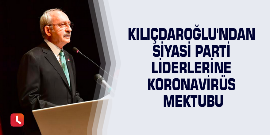 Kılıçdaroğlu'ndan siyasi parti liderlerine Koronavirüs mektubu