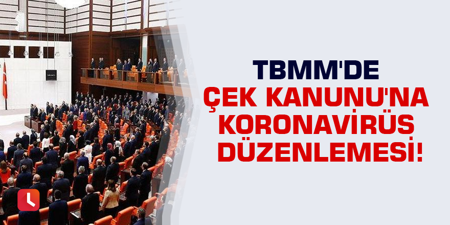 TBMM'de Çek Kanunu'na koronavirüs düzenlemesi!