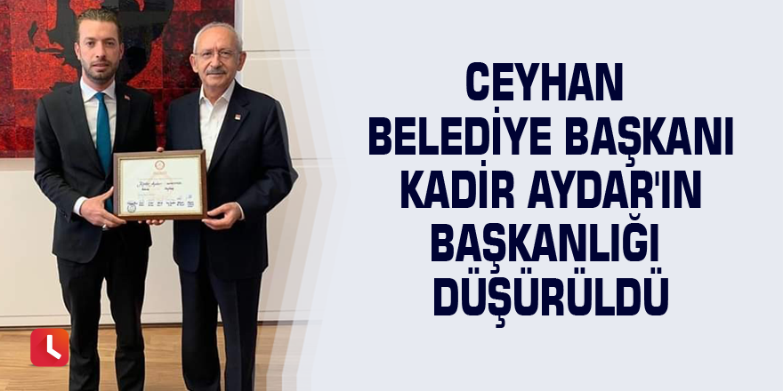 Ceyhan Belediye Başkanı Kadir Aydar'ın başkanlığı düşürüldü