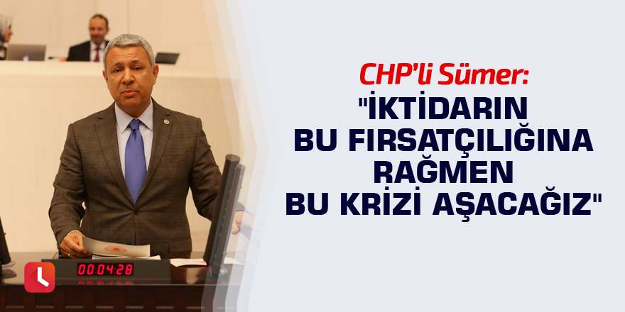 "İktidarın bu fırsatçılığına rağmen bu krizi aşacağız"