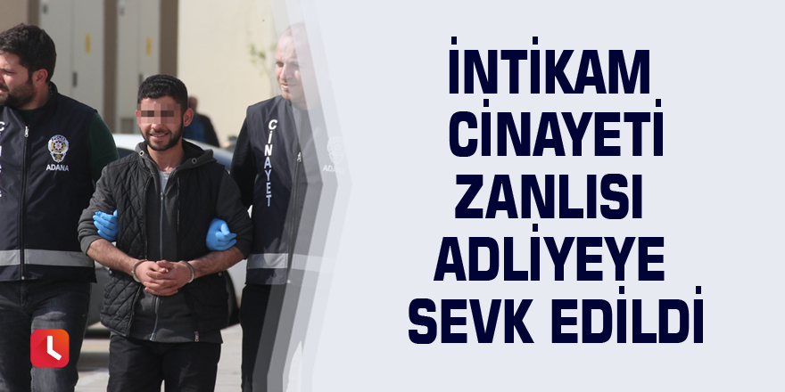 İntikam cinayeti zanlısı adliyeye sevk edildi