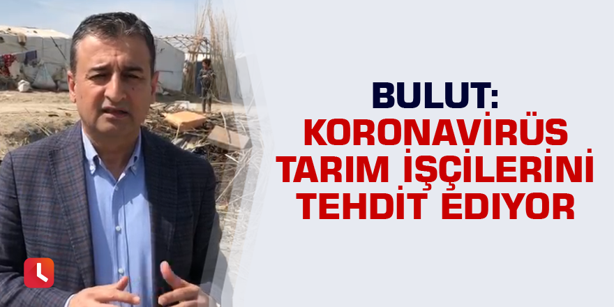 Bulut: Virüs tarım işçilerini tehdit ediyor