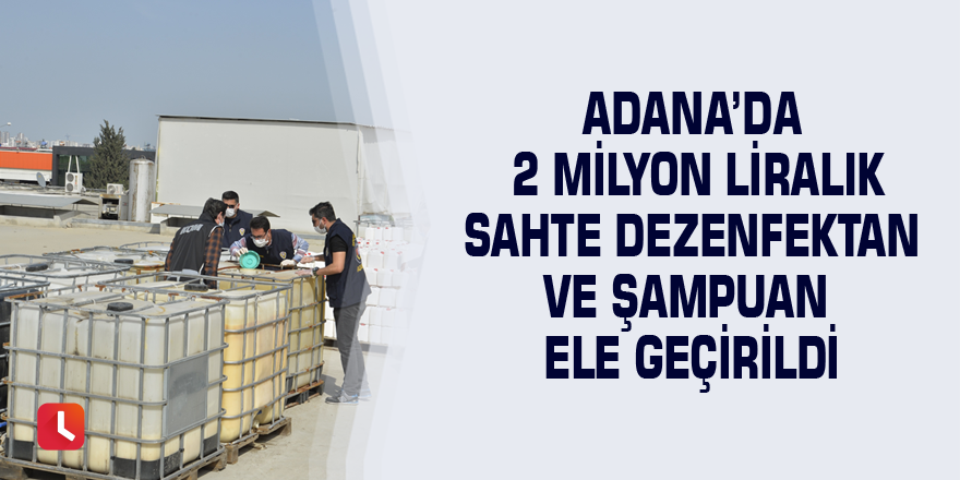 Adana’da 2 milyon liralık sahte dezenfektan ve şampuan ele geçirildi
