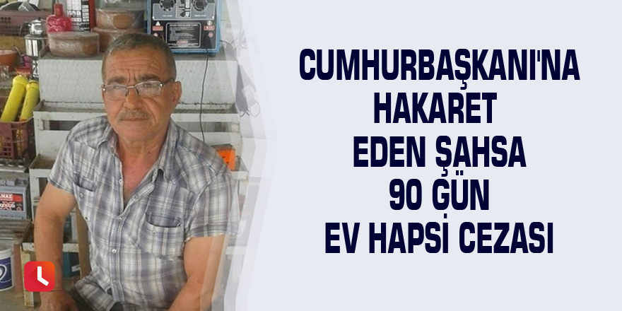 Cumhurbaşkanı'na hakaret eden şahsa 90 gün ev hapsi cezası