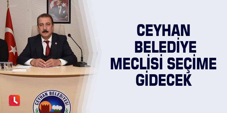 Ceyhan Belediye Meclisi seçime gidecek