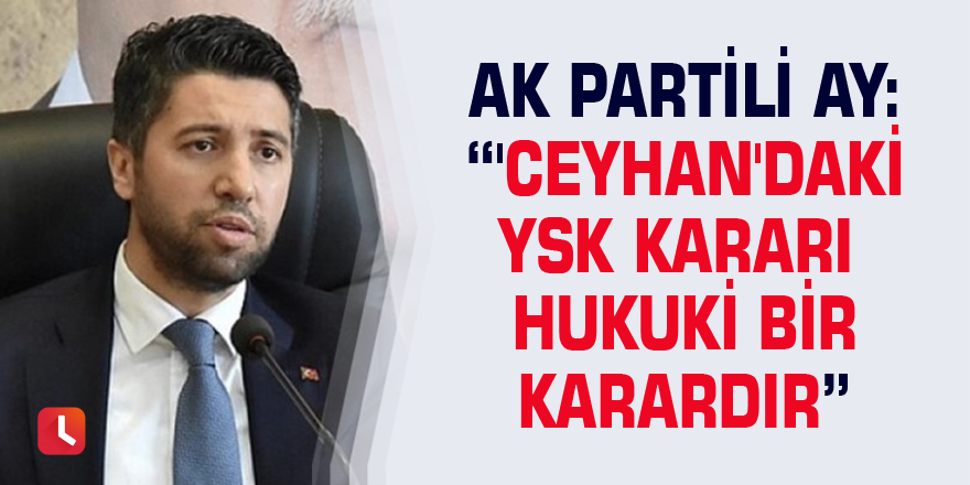 AK Partili Ay: “'Ceyhan'daki YSK kararı hukuki bir karardır”
