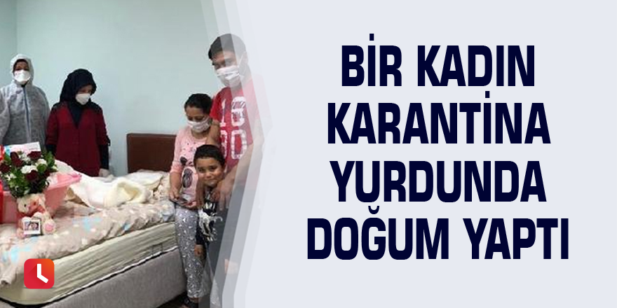 Bir kadın karantina yurdunda doğum yaptı