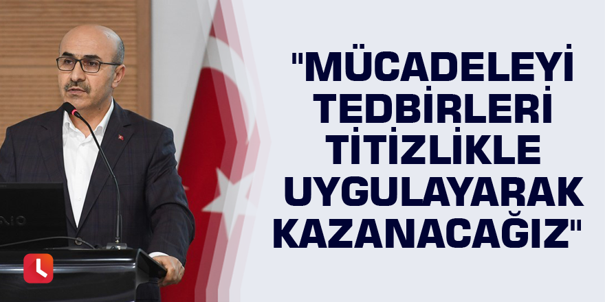 "Mücadeleyi tedbirleri titizlikle uygulayarak kazanacağız"