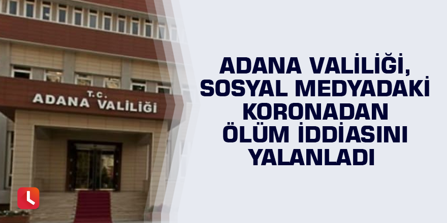 Adana Valiliği, sosyal medyadaki koronadan ölüm iddiasını yalanladı