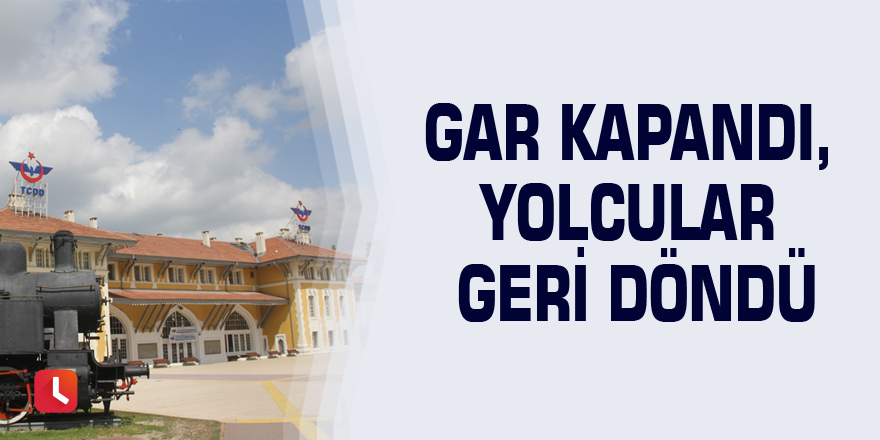 Gar kapandı, yolcular geri döndü