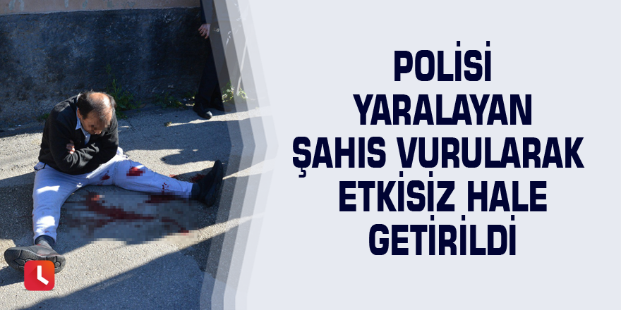 Polisi yaralayan şahıs vurularak etkisiz hale getirildi