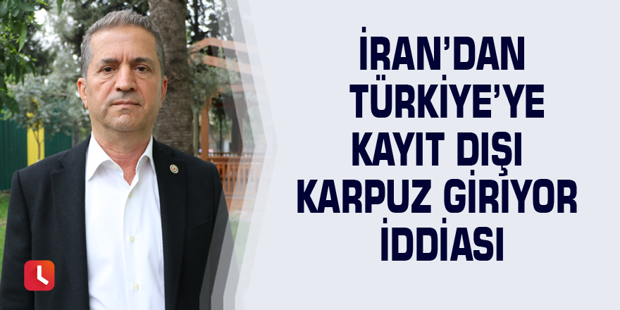 İran’dan Türkiye’ye kayıt dışı karpuz giriyor iddiası