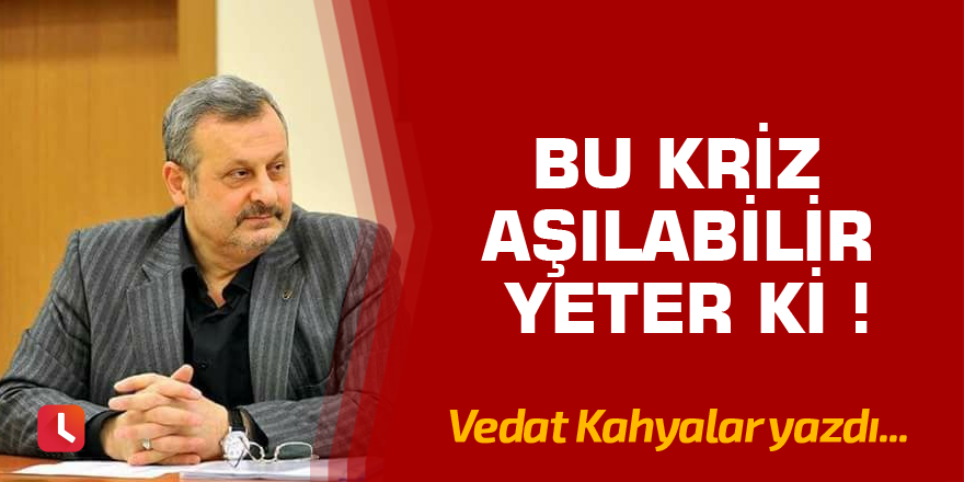 Bu kriz aşılabilir yeter ki !