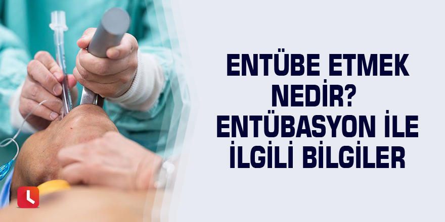 Entübe etmek nedir? Entübasyon ile ilgili bilgiler