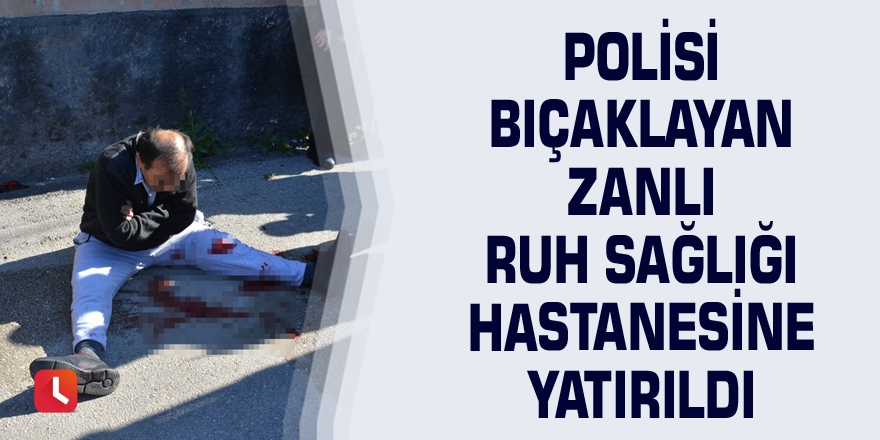 Polisi bıçaklayan zanlı ruh sağlığı hastanesine yatırıldı