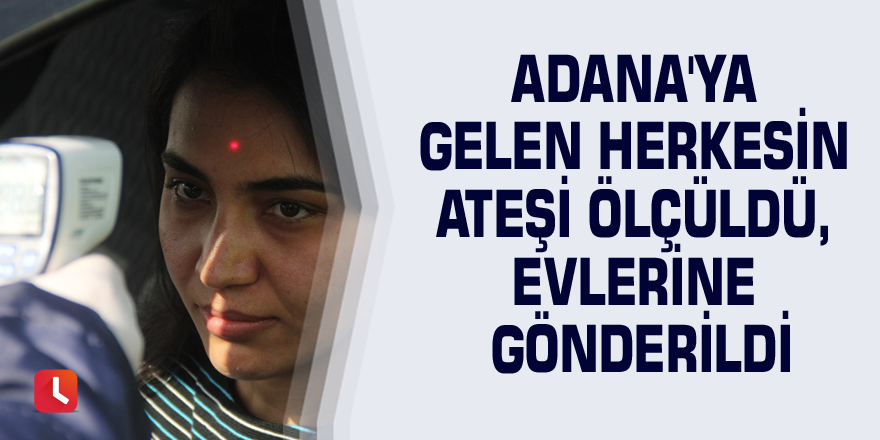 Adana'ya gelen herkesin ateşi ölçüldü, evlerine gönderildi