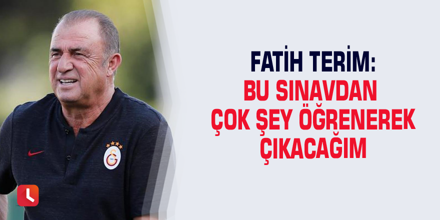 Fatih Terim: Bu sınavdan çok şey öğrenerek çıkacağım