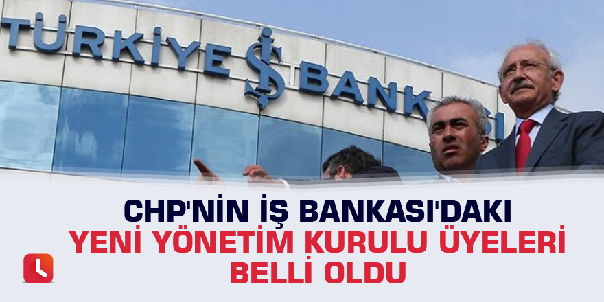 CHP'nin İş Bankası'daki yeni yönetim kurulu üyeleri belli oldu