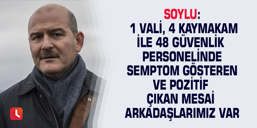 Soylu: 1 vali, 4 kaymakam ile 48 güvenlik personelinde semptom gösteren ve pozitif çıkan mesai arkadaşlarımız var