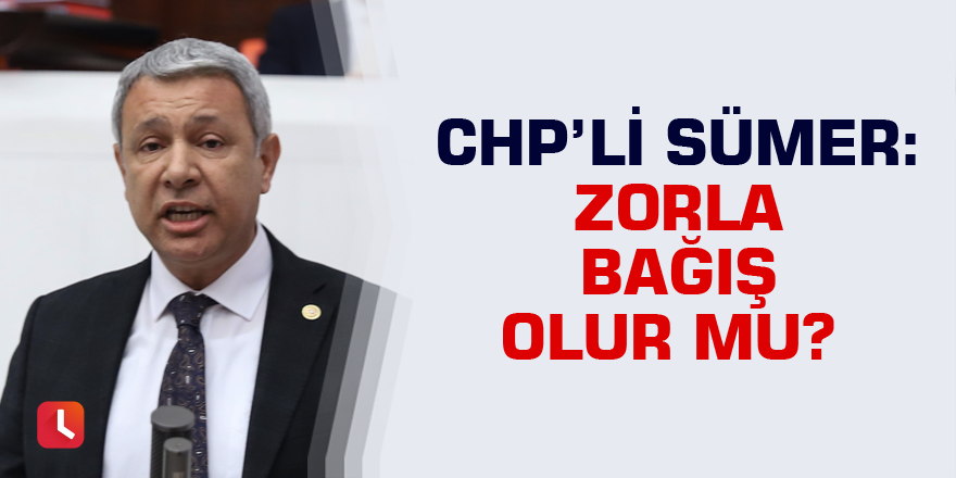 CHP'li Sümer: Zorla bağış olur mu?