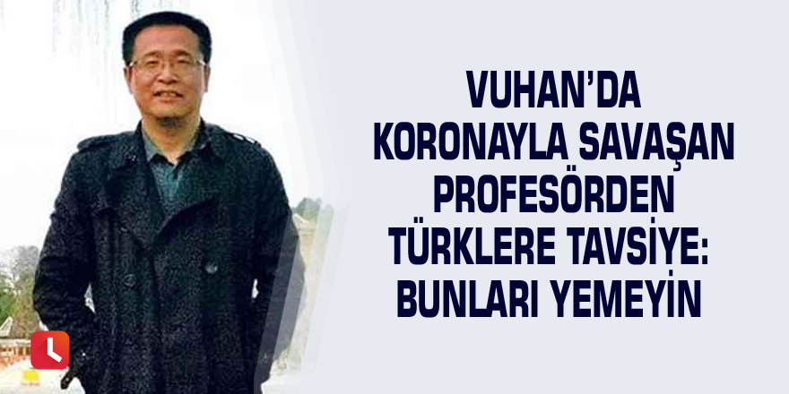 Vuhan’da koronayla savaşan profesörden Türklere tavsiye: Bunları yemeyin