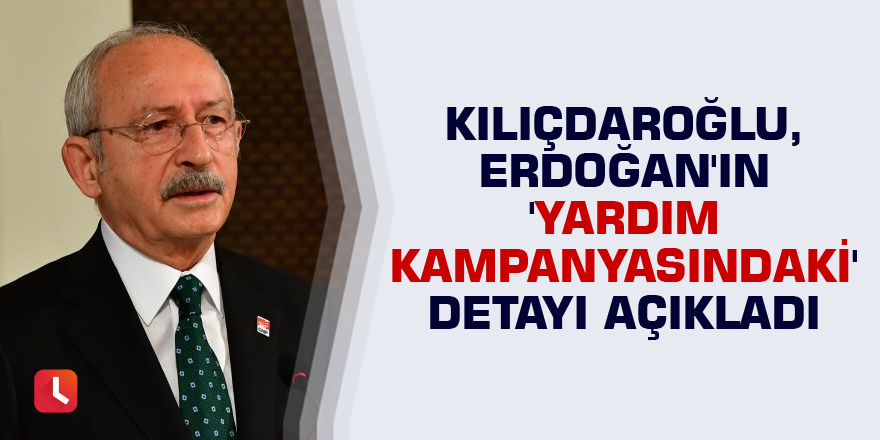 Kılıçdaroğlu, Erdoğan'ın 'yardım kampanyasındaki' detayı açıkladı