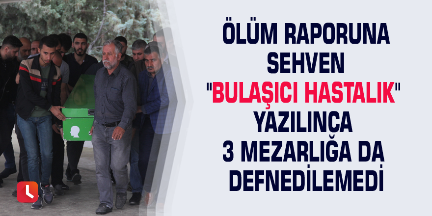 Ölüm raporuna sehven "bulaşıcı hastalık" yazılınca 3 mezarlığa da defnedilemedi