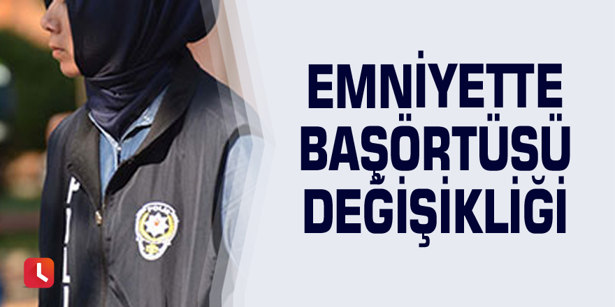 Emniyette başörtüsü değişikliği