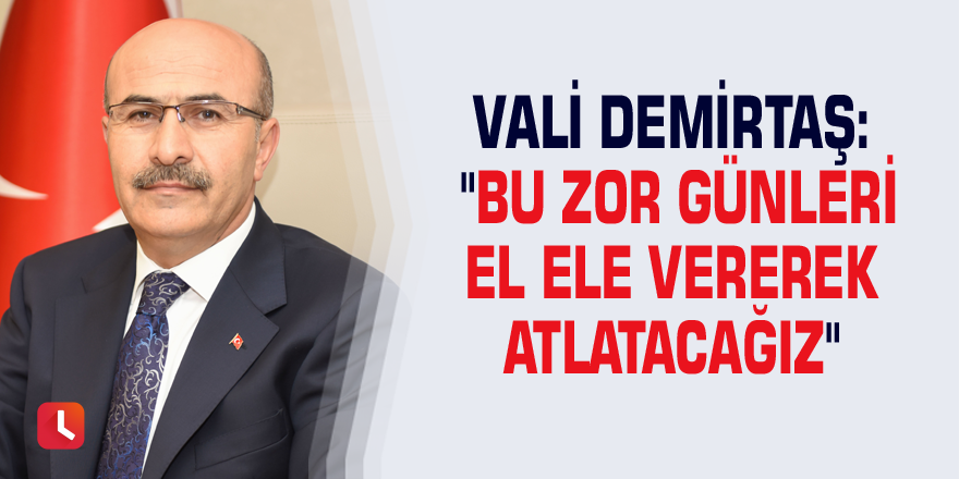 Vali Demirtaş: "Bu zor günleri el ele vererek atlatacağız"