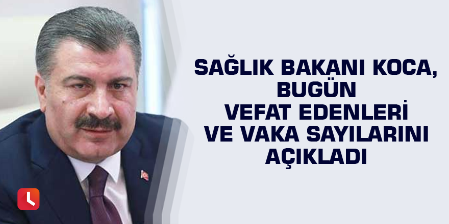 Sağlık Bakanı Koca, bugün vefat edenleri ve vaka sayılarını açıkladı