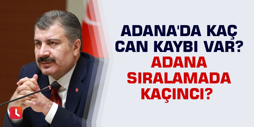 Adana'da kaç can kaybı var? Adana sıralamada kaçıncı?