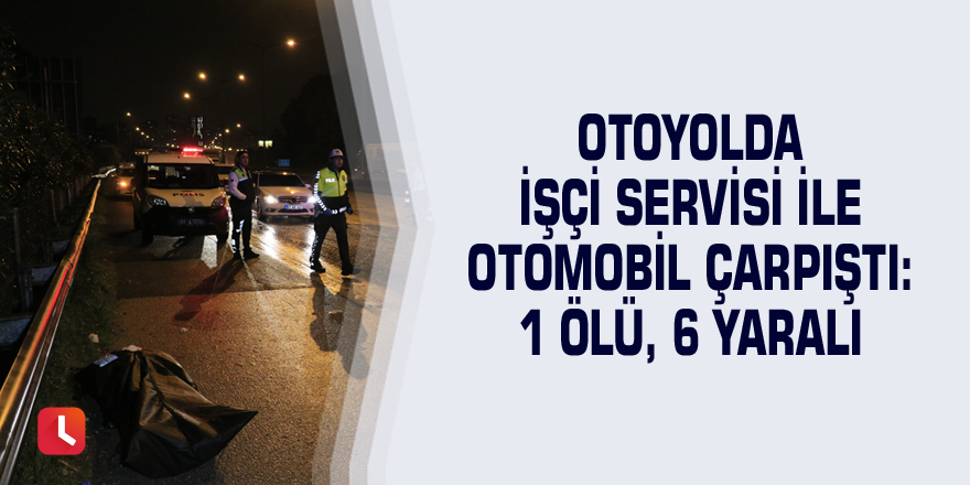 Otoyolda işçi servisi ile otomobil çarpıştı: 1 ölü, 6 yaralı