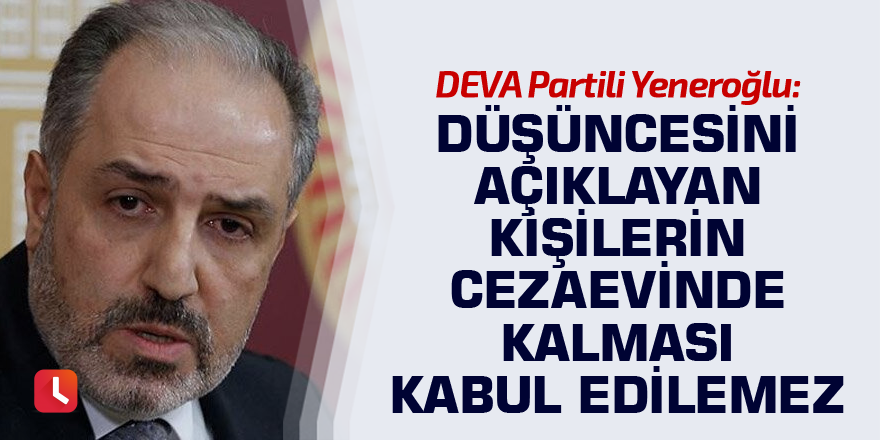 DEVA Partili Yeneroğlu: Düşüncesini açıklayan kişilerin cezaevinde kalması kabul edilemez
