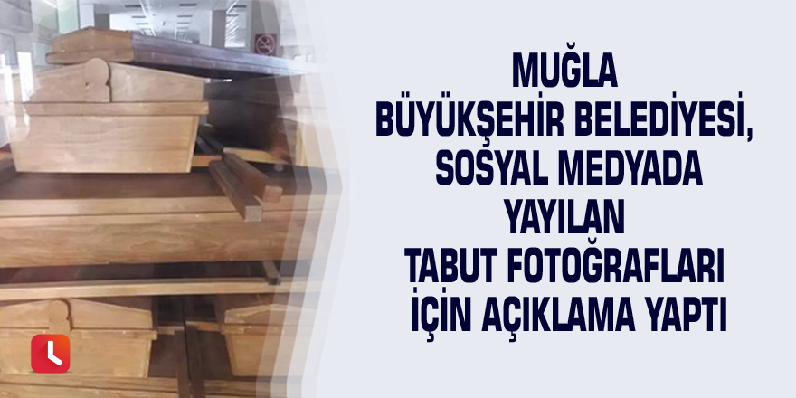 Muğla Büyükşehir Belediyesi, sosyal medyada yayılan tabut fotoğrafları için açıklama yaptı