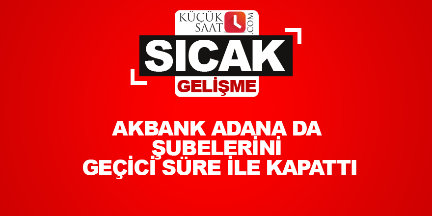 Akbank Adana da şubelerini geçici süre ile kapattı