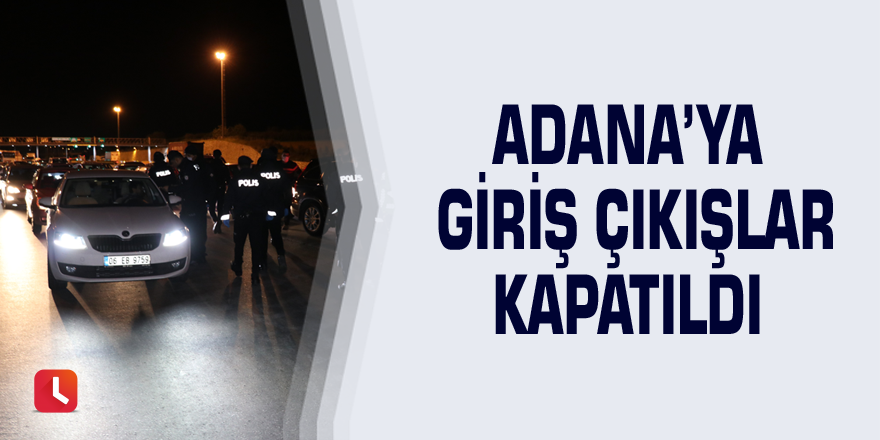 Adana’ya giriş çıkışlar kapatıldı