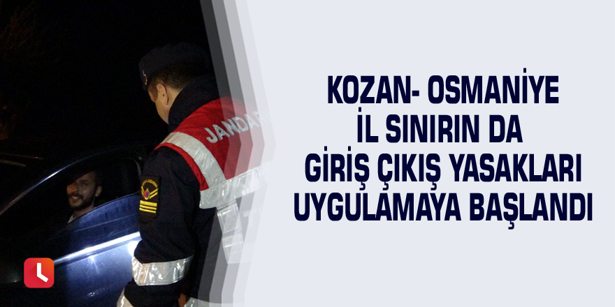 Kozan- Osmaniye il sınırın da giriş çıkış yasakları uygulamaya başlandı