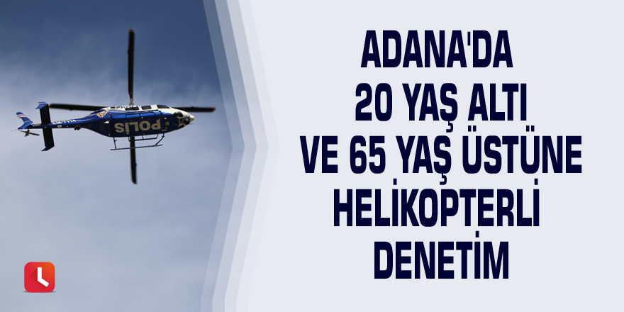 Adana'da 20 yaş altı ve 65 yaş üstüne helikopterli denetim