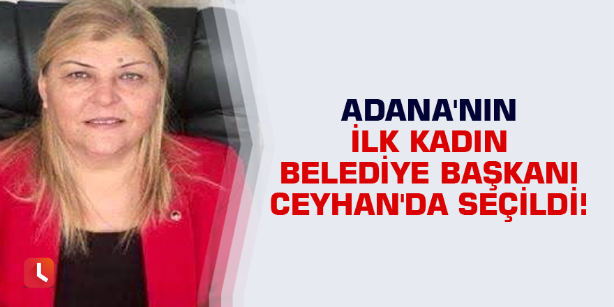 Adana'nın ilk kadın belediye başkanı Ceyhan'da seçildi!