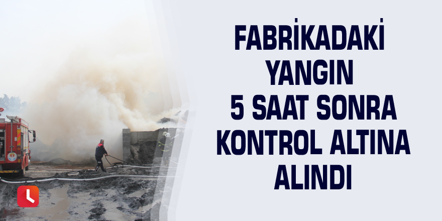 Fabrikadaki yangın 5 saat sonra kontrol altına alındı