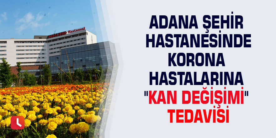 Adana Şehir Hastanesinde korona hastalarına "kan değişimi" tedavisi