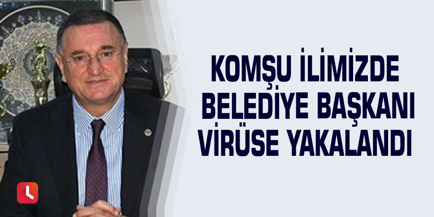 Komşu ilimizde belediye başkanı virüse yakalandı