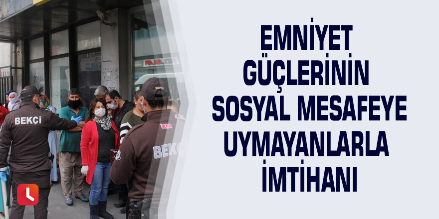 Emniyet güçlerinin sosyal mesafeye uymayanlarla imtihanı