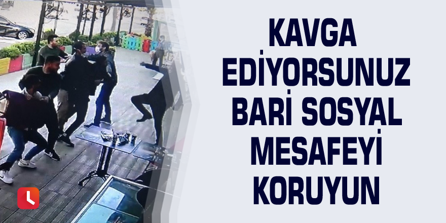 Kavga ediyorsunuz bari sosyal mesafeyi koruyun