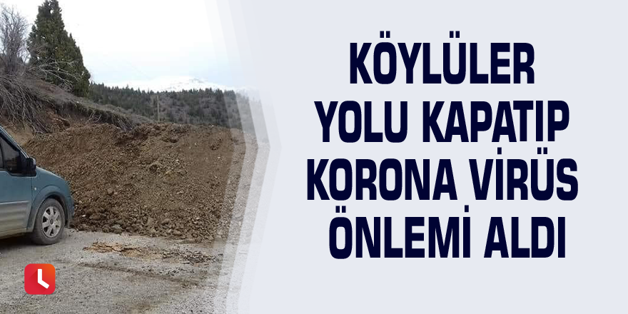 Köylüler yolu kapatıp korona virüs önlemi aldı