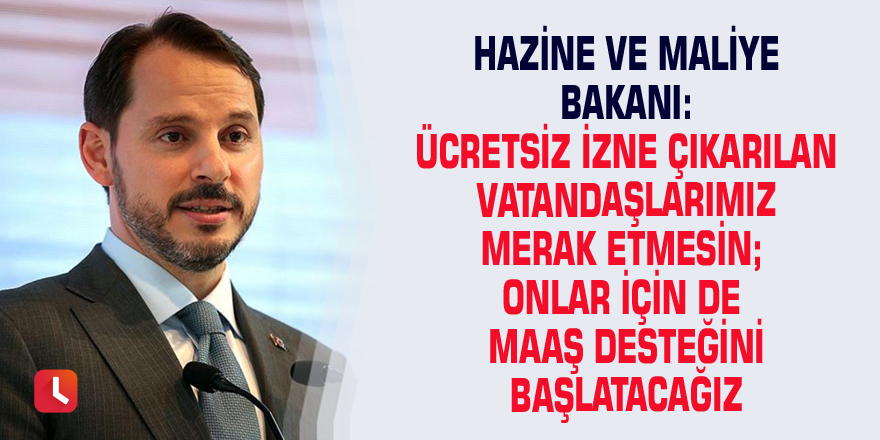 Hazine ve Maliye Bakanı: Ücretsiz izne çıkarılan vatandaşlarımız merak etmesin; onlar için de maaş desteğini başlatacağız