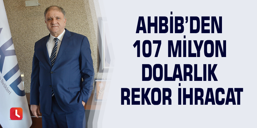 AHBİB’den 107 milyon dolarlık rekor ihracat