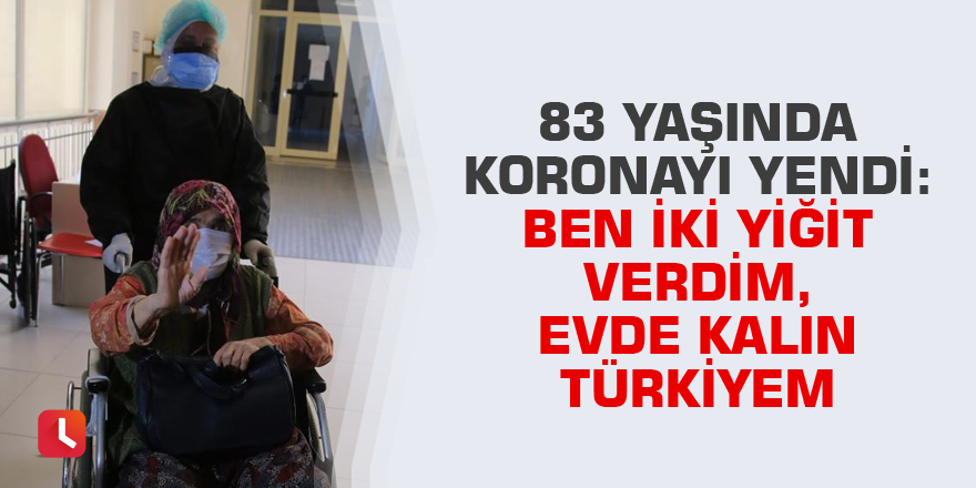 83 yaşında koronayı yendi: Ben iki yiğit verdim, evde kalın Türkiyem